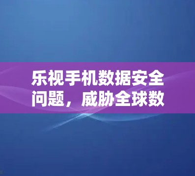 乐视手机数据安全问题，威胁全球数据安全的威胁