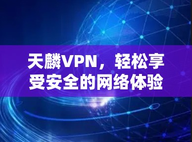天麟VPN,轻松享受安全的网络体验,推荐最佳配置与使用指南 天麟VPN,轻松享受安全的网络体验,推荐最佳配置与使用指南