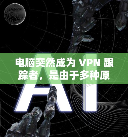 电脑突然成为 VPN 跟踪者，是由于多种原因导致的，建议如下步骤解决