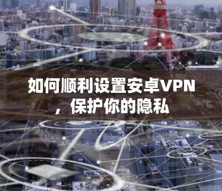 如何顺利设置安卓VPN,保护你的隐私 如何顺利设置安卓VPN,保护你的隐私