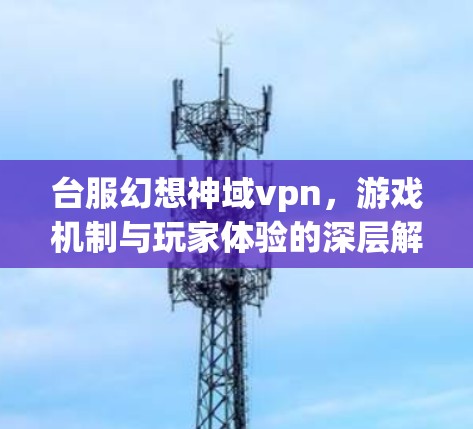 台服幻想神域vpn，游戏机制与玩家体验的深层解析