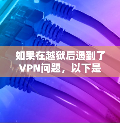 如果在越狱后遇到了VPN问题，以下是一些可能的原因和应对策略
