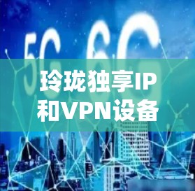 玲珑独享IP和VPN设备是玲珑公司推出的一款网络管理与VPN解决方案。以下是它们的主要特点、适用场景及使用建议 玲珑独享IP和VPN设备是玲珑公司推出的一款网络管理与VPN解决方案。以下是它们的主要特点、适用场景及使用建议