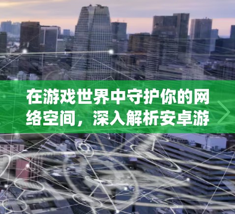 在游戏世界中守护你的网络空间，深入解析安卓游戏vpn代理