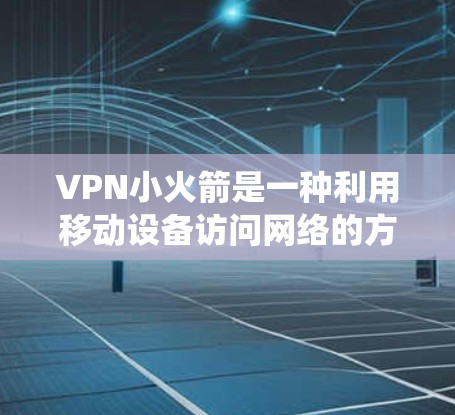 VPN小火箭是一种利用移动设备访问网络的方法，类似于传统的VPN服务。以下是一步步的指南，帮助你使用VPN小火箭