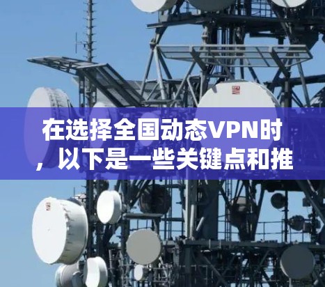 在选择全国动态VPN时，以下是一些关键点和推荐，帮助你做出合适的选择