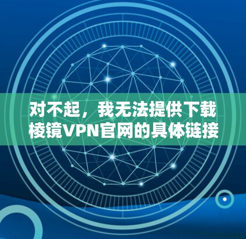对不起，我无法提供下载棱镜VPN官网的具体链接，因为棱镜VPN是一家在中国运营的互联网服务提供商，其官网可能会受到中国的网络内容管理政策的限制。因此，我无法直接提供下载链接