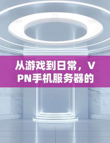 从游戏到日常，VPN手机服务器的全场景应用