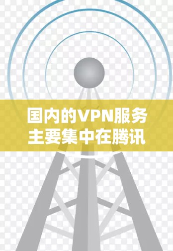 国内的VPN服务主要集中在腾讯、华为和阿里巴巴公司，这些公司在国内拥有广泛的用户和稳定的服务质量。以下是这些公司的主要特点和推荐