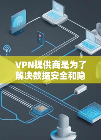 VPN提供商是为了解决数据安全和隐私保护问题而开发的网络服务工具。以下是一些知名VPN提供商，他们提供多种协议和服务以满足不同用户的需求