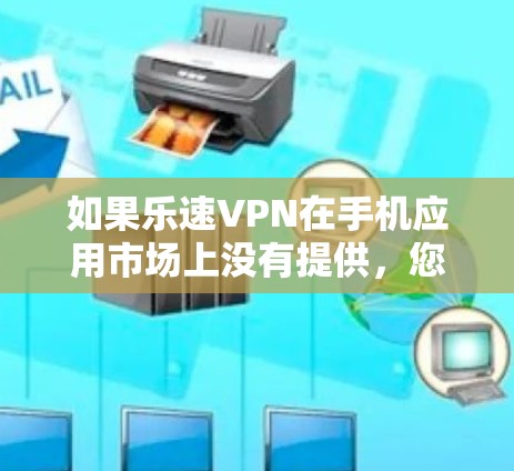 如果乐速VPN在手机应用市场上没有提供，您可以尝试通过其他方式获取，例如下载其他VPN应用，或者使用第三方VPN软件来替代。建议直接访问乐速VPN的官方网站，以获得最新和最准确的信息