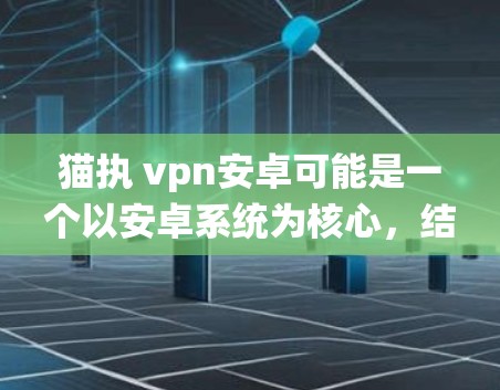 猫执 vpn安卓可能是一个以安卓系统为核心，结合其他创新技术的手机品牌。虽然缺乏具体信息，但可以根据安卓系统的特性进行推测。以下是对该品牌可能的描述