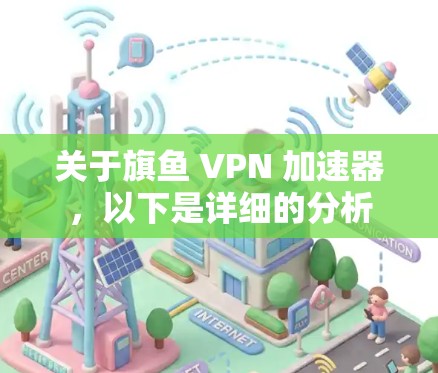 关于旗鱼 VPN 加速器，以下是详细的分析