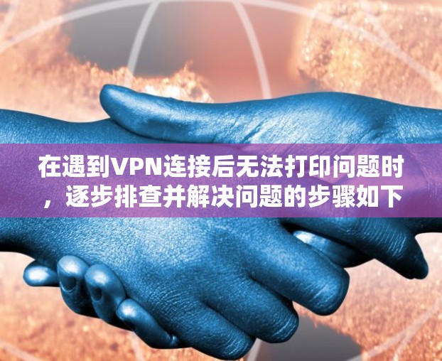 在遇到VPN连接后无法打印问题时，逐步排查并解决问题的步骤如下
