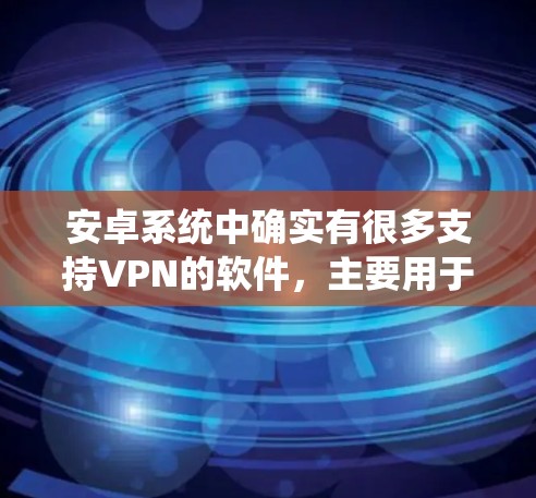 安卓系统中确实有很多支持VPN的软件，主要用于网页访问、文件传输、文档分享等场景。以下是几个常用的安卓VPN软件推荐