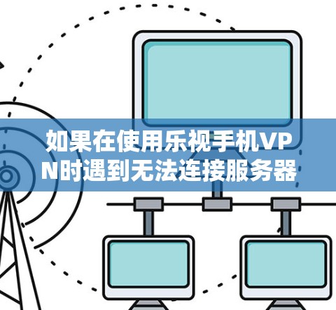 如果在使用乐视手机VPN时遇到无法连接服务器的问题，以下是一些可能的解决方案