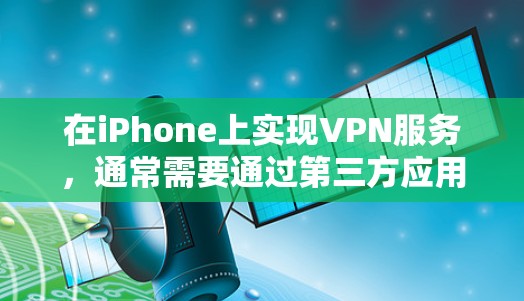 在iPhone上实现VPN服务，通常需要通过第三方应用或网站来获取和使用。以下是一些适合iPhone的VPN服务及其使用方法
