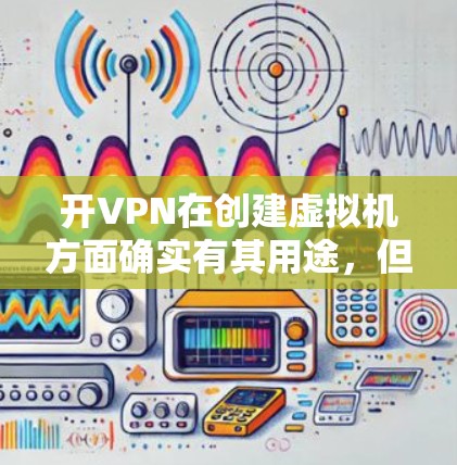 开VPN在创建虚拟机方面确实有其用途,但使用时需要谨慎,以确保安全。以下是详细的总结 开VPN在创建虚拟机方面确实有其用途,但使用时需要谨慎,以确保安全。以下是详细的总结