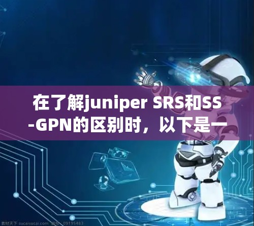在了解juniper SRS和SS-GPN的区别时,以下是一个清晰的总结 在了解juniper SRS和SS-GPN的区别时,以下是一个清晰的总结