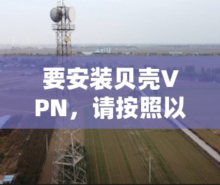 要安装贝壳VPN，请按照以下步骤操作
