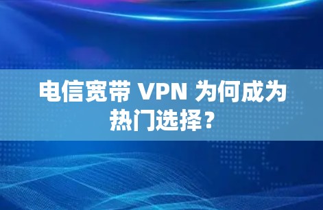 电信宽带 VPN 为何成为热门选择？