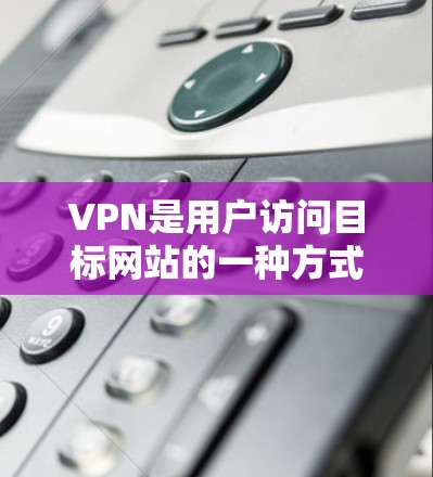 VPN是用户访问目标网站的一种方式，通常基于 secure network（安全网络）技术，确保数据传输的安全性。为了选择合适的VPN服务，通常会考虑以下几点