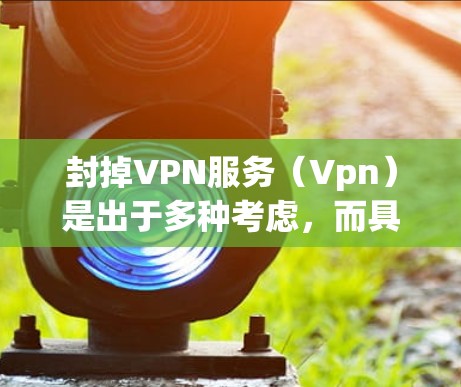 封掉VPN服务（Vpn）是出于多种考虑，而具体原因可能因个人需求和网络环境而异。以下是一些可能的原因