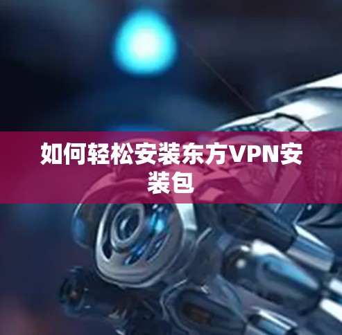 如何轻松安装东方VPN安装包