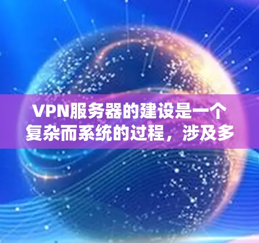 VPN服务器的建设是一个复杂而系统的过程，涉及多个步骤和不同的技术模块。以下是一个结构化的总结，涵盖硬件、网络设备、软件和安全配置等方面