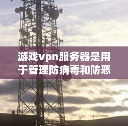 游戏vpn服务器是用于管理防病毒和防恶意软件的服务器，旨在保护玩家的游戏环境不受攻击。以下是关于游戏vpn服务器的详细指南