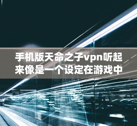 手机版天命之子vpn听起来像是一个设定在游戏中的设定，具体含义可能取决于游戏的具体内容。如果你指的是某个特定的游戏或小说中的设定，可以提供更多信息，我可以进一步帮助你解答