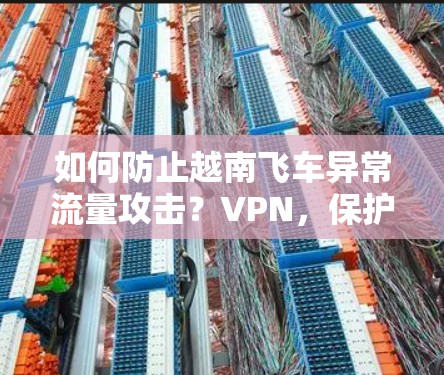 如何防止越南飞车异常流量攻击？VPN，保护您的通信安全