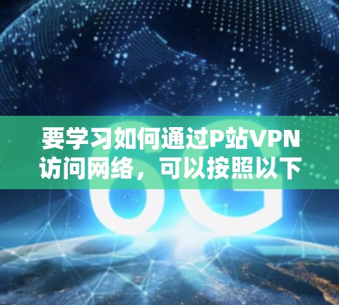 要学习如何通过P站VPN访问网络,可以按照以下步骤进行 要学习如何通过P站VPN访问网络,可以按照以下步骤进行