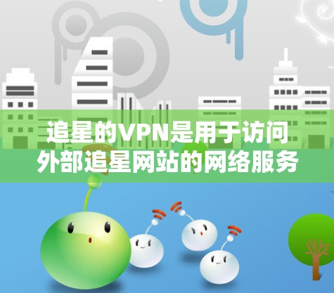 追星的VPN是用于访问外部追星网站的网络服务。以下是一些关键步骤和注意事项