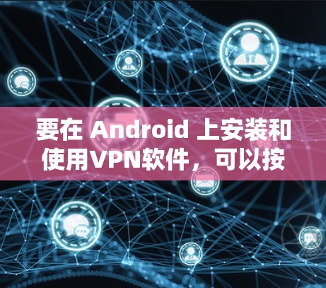 要在 Android 上安装和使用VPN软件,可以按照以下步骤进行 要在 Android 上安装和使用VPN软件,可以按照以下步骤进行