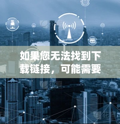 如果您无法找到下载链接，可能需要联系工具的客服或支持团队，寻求帮助。或者，您可以在官方网站上搜索e地通vpn免费下载以获得更多的信息或链接