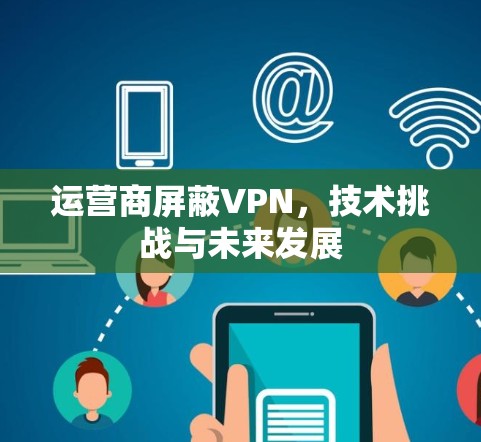 运营商屏蔽VPN，技术挑战与未来发展