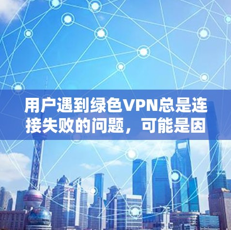 用户遇到绿色VPN总是连接失败的问题，可能是因为多个原因导致的。以下是逐步排查和解决问题的步骤