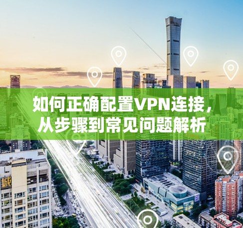 如何正确配置VPN连接,从步骤到常见问题解析 如何正确配置VPN连接,从步骤到常见问题解析