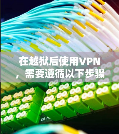 在越狱后使用VPN，需要遵循以下步骤和策略，以确保安全和有效