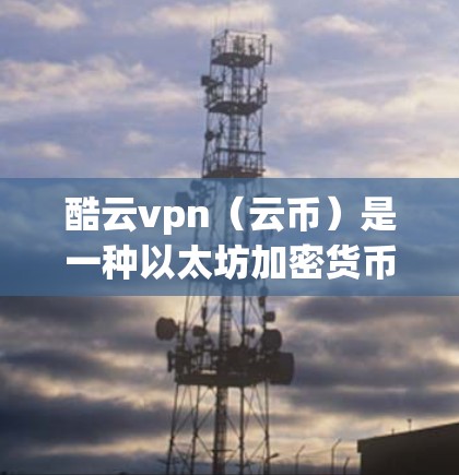 酷云vpn(云币)是一种以太坊加密货币,由云币交易所(币丁币)发行。它提供了一种加密支付方式,方便用户进行在线支付。以下是关于酷云vpn官网的一些关键信息 酷云vpn(云币)是一种以太坊加密货币,由云币交易所(币丁币)发行。它提供了一种加密支付方式,方便用户进行在线支付。以下是关于酷云vpn官网的一些关键信息