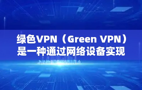 绿色VPN（Green VPN）是一种通过网络设备实现的无连接VPN服务，旨在提供安全、可靠的网络连接，无需用户在终端上输入密码。以下是关于绿色VPN的主要作用和特点的详细总结
