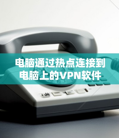 电脑通过热点连接到电脑上的VPN软件，通常用于远程访问公司服务器或连接外网。以下是一些解决电脑通过热点连接到互联网的问题的步骤