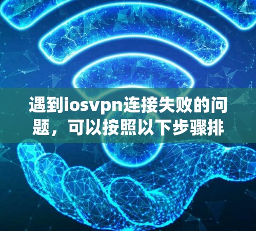 遇到iosvpn连接失败的问题，可以按照以下步骤排查和解决