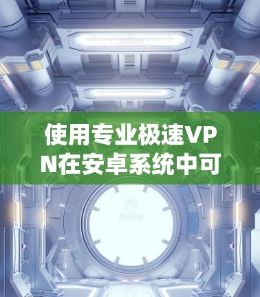 使用专业极速VPN在安卓系统中可以提供非常安全和高效的加密服务。以下是一步步的指南，帮助你使用专业的极速VPN在安卓设备上