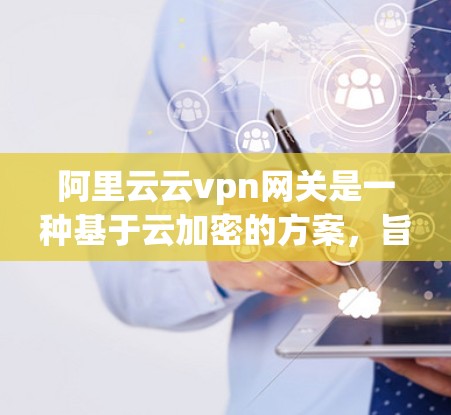 阿里云云vpn网关是一种基于云加密的方案，旨在保护云环境中的数据安全。它通过多层加密确保数据在传输和存储过程中被加密，同时用户端通过OAuth 2.认证自动处理加密和解密。以下是对该方案的详细介绍
