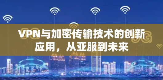VPN与加密传输技术的创新应用,从亚服到未来 VPN与加密传输技术的创新应用,从亚服到未来