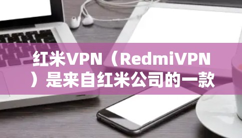 红米VPN（RedmiVPN）是来自红米公司的一款VPN软件，旨在提供安全、可靠和丰富的VPN服务。以下是关于红米VPN的一些信息