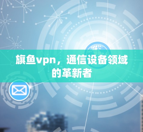 旗鱼vpn，通信设备领域的革新者
