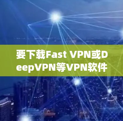要下载Fast VPN或DeepVPN等VPN软件，您可以按照以下步骤操作
